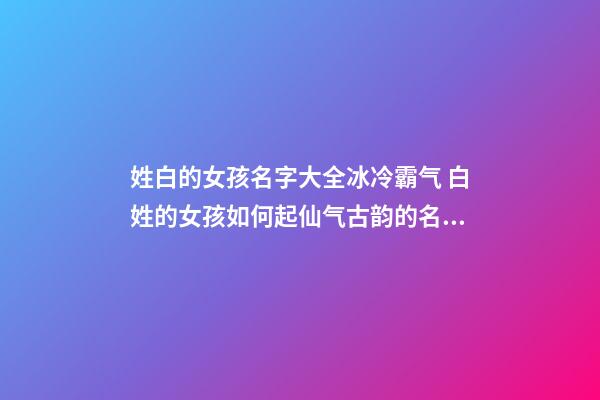 姓白的女孩名字大全冰冷霸气 白姓的女孩如何起仙气古韵的名字